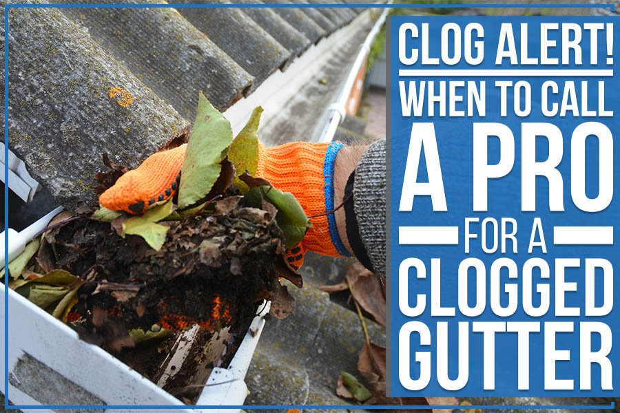 Clog Alert! When To Call A Pro For A Clogged Gutter