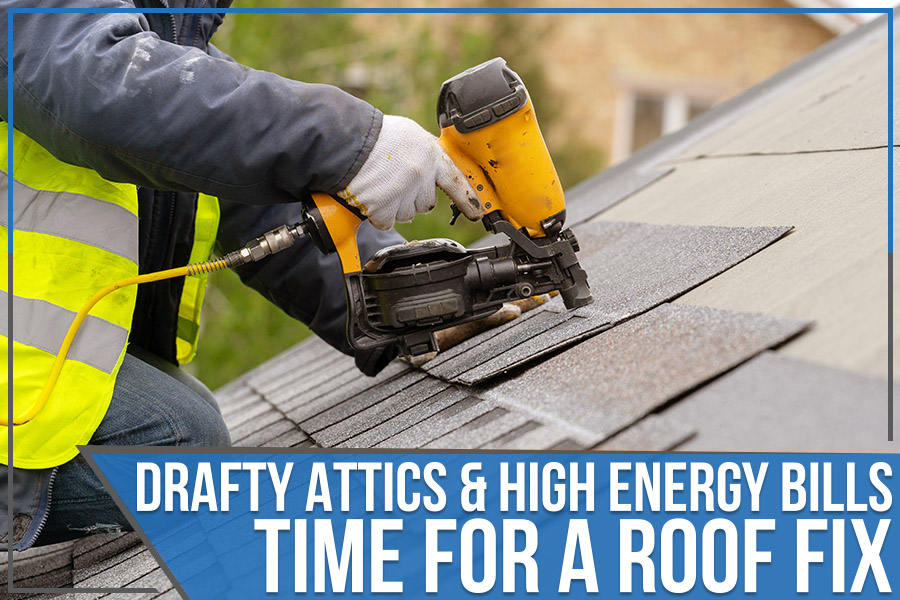 Read more about the article Drafty Attics & High Energy Bills – Time For A Roof Fix